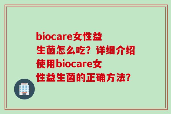 biocare女性益生菌怎么吃？详细介绍使用biocare女性益生菌的正确方法？