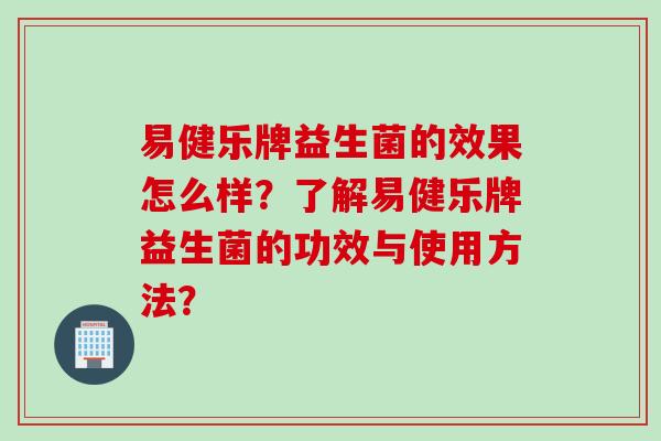 易健乐牌益生菌的效果怎么样？了解易健乐牌益生菌的功效与使用方法？