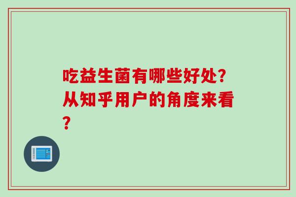 吃益生菌有哪些好处？从知乎用户的角度来看？