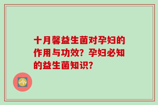 十月馨益生菌对孕妇的作用与功效？孕妇必知的益生菌知识？