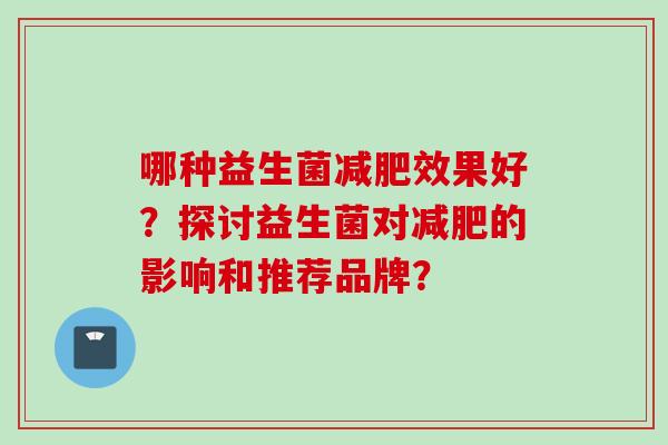 哪种益生菌效果好？探讨益生菌对的影响和推荐品牌？