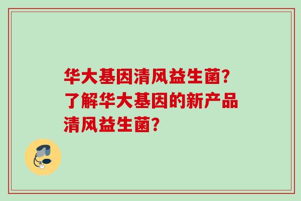 华大基因清风益生菌？了解华大基因的新产品清风益生菌？