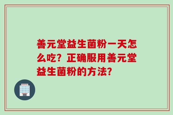 善元堂益生菌粉一天怎么吃？正确服用善元堂益生菌粉的方法？