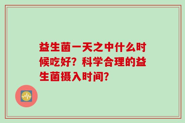 益生菌一天之中什么时候吃好？科学合理的益生菌摄入时间？