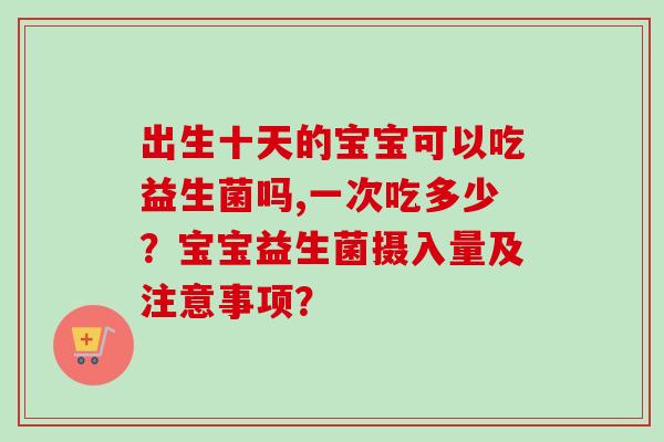 出生十天的宝宝可以吃益生菌吗,一次吃多少？宝宝益生菌摄入量及注意事项？