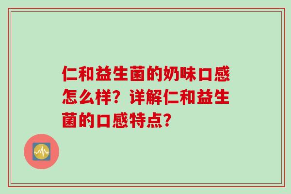 仁和益生菌的奶味口感怎么样？详解仁和益生菌的口感特点？