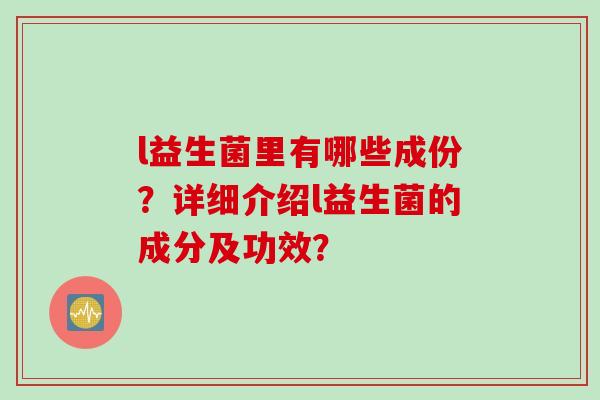 l益生菌里有哪些成份？详细介绍l益生菌的成分及功效？