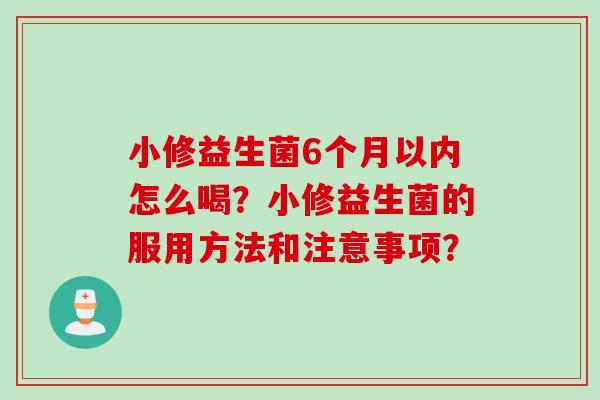 小修益生菌6个月以内怎么喝？小修益生菌的服用方法和注意事项？