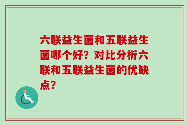 六联益生菌和五联益生菌哪个好？对比分析六联和五联益生菌的优缺点？