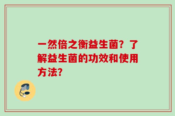一然倍之衡益生菌？了解益生菌的功效和使用方法？
