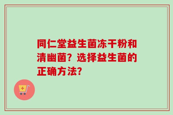 同仁堂益生菌冻干粉和清幽菌？选择益生菌的正确方法？