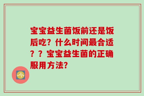 宝宝益生菌饭前还是饭后吃？什么时间合适？？宝宝益生菌的正确服用方法？