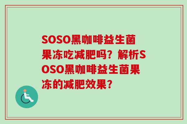 SOSO黑咖啡益生菌果冻吃吗？解析SOSO黑咖啡益生菌果冻的效果？