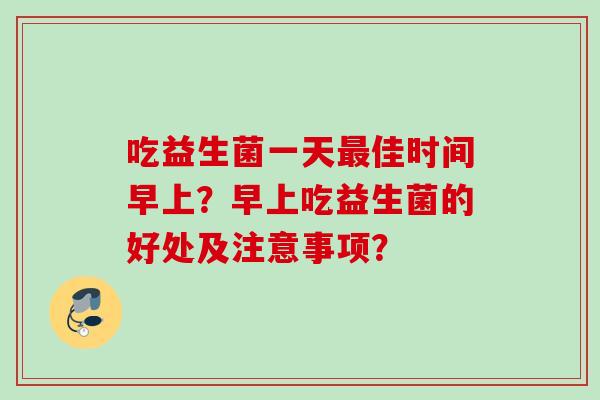吃益生菌一天佳时间早上？早上吃益生菌的好处及注意事项？