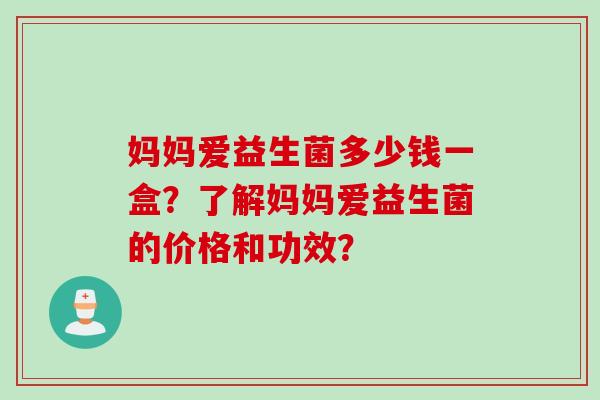 妈妈爱益生菌多少钱一盒？了解妈妈爱益生菌的价格和功效？