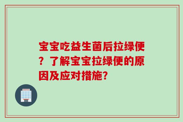 宝宝吃益生菌后拉绿便？了解宝宝拉绿便的原因及应对措施？
