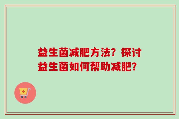 益生菌方法？探讨益生菌如何帮助？