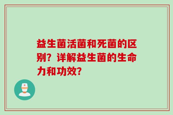 益生菌活菌和死菌的区别？详解益生菌的生命力和功效？