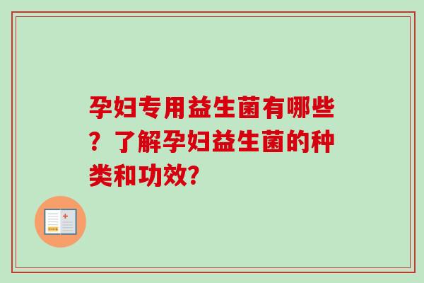 孕妇专用益生菌有哪些?了解孕妇益生菌的种类和功效? 孕妇专用益生菌有哪些?了解孕妇益生菌的种类和功效?