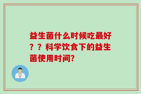 益生菌什么时候吃好？？科学饮食下的益生菌使用时间？