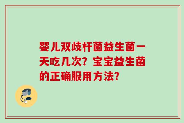 婴儿双歧杆菌益生菌一天吃几次?宝宝益生菌的正确服用方法? 婴儿双歧杆菌益生菌一天吃几次?宝宝益生菌的正确服用方法?