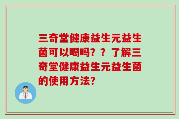 三奇堂健康益生元益生菌可以喝吗？？了解三奇堂健康益生元益生菌的使用方法？