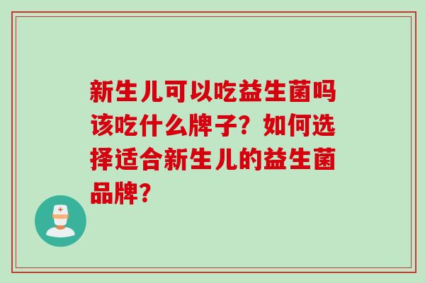 新生儿可以吃益生菌吗该吃什么牌子？如何选择适合新生儿的益生菌品牌？