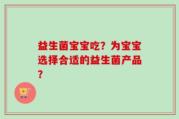 益生菌宝宝吃？为宝宝选择合适的益生菌产品？
