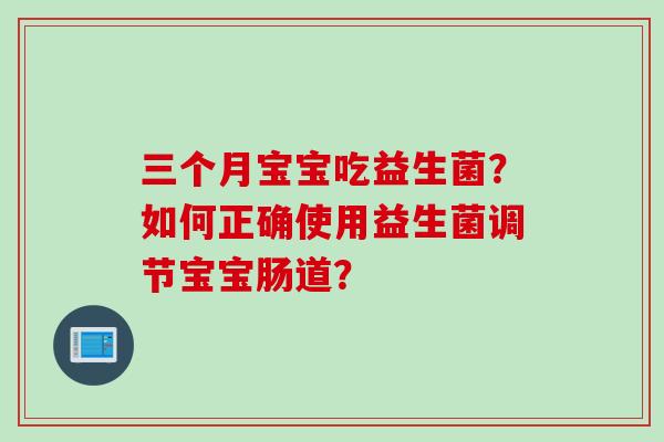 三个月宝宝吃益生菌？如何正确使用益生菌调节宝宝肠道？