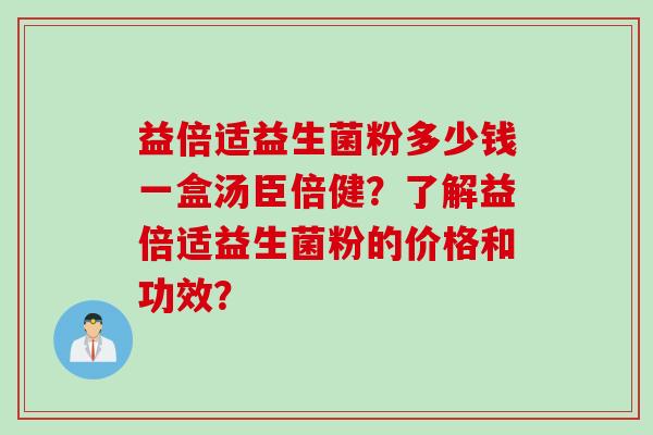 益倍适益生菌粉多少钱一盒汤臣倍健？了解益倍适益生菌粉的价格和功效？