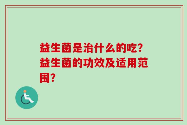 益生菌是什么的吃?益生菌的功效及适用范围? 益生菌是什么的吃?益生菌的功效及适用范围?