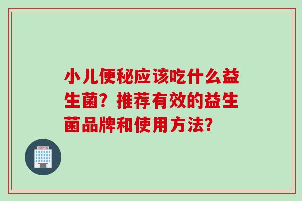 小儿应该吃什么益生菌?推荐有效的益生菌品牌和使用方法? 小儿应该吃什么益生菌?推荐有效的益生菌品牌和使用方法?
