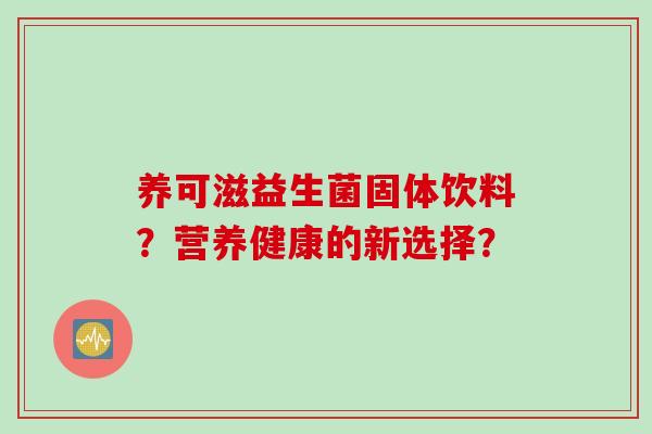 养可滋益生菌固体饮料?营养健康的新选择? 养可滋益生菌固体饮料?营养健康的新选择?