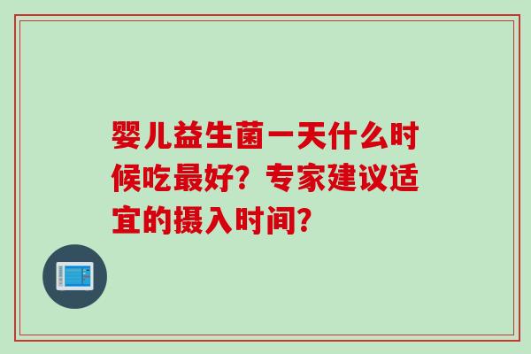 婴儿益生菌一天什么时候吃好?专家建议适宜的摄入时间? 婴儿益生菌一天什么时候吃好?专家建议适宜的摄入时间?
