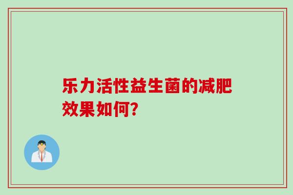 乐力活性益生菌的效果如何? 乐力活性益生菌的效果如何?
