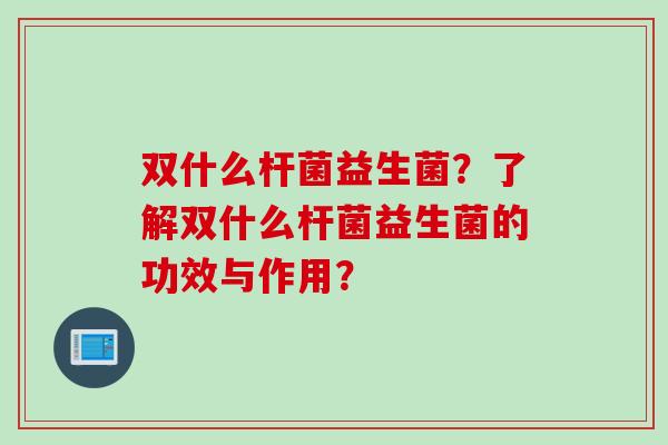 双什么杆菌益生菌?了解双什么杆菌益生菌的功效与作用? 双什么杆菌益生菌?了解双什么杆菌益生菌的功效与作用?