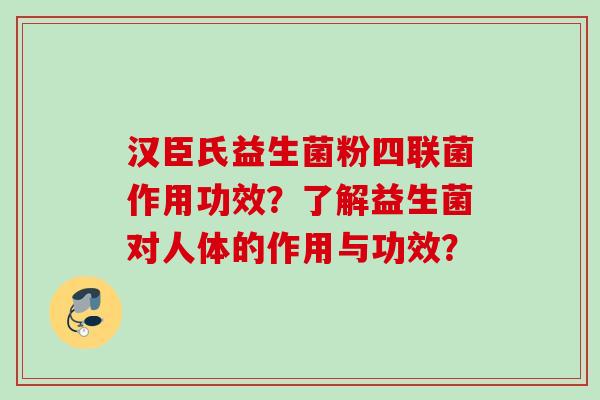 汉臣氏益生菌粉四联菌作用功效？了解益生菌对人体的作用与功效？