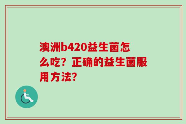 澳洲b420益生菌怎么吃?正确的益生菌服用方法? 澳洲b420益生菌怎么吃?正确的益生菌服用方法?