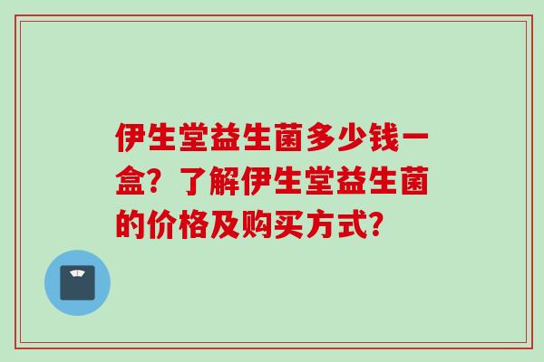 伊生堂益生菌多少钱一盒？了解伊生堂益生菌的价格及购买方式？