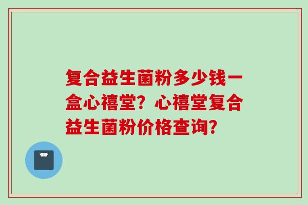 复合益生菌粉多少钱一盒心禧堂？心禧堂复合益生菌粉价格查询？