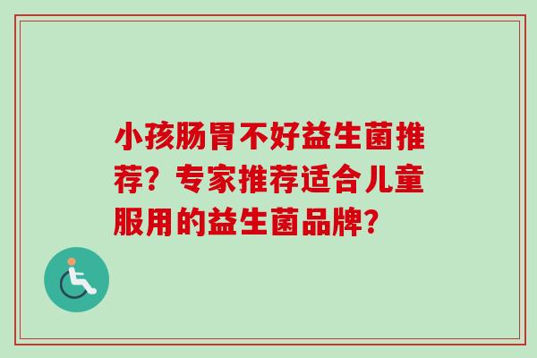 小孩肠胃不好益生菌推荐？专家推荐适合儿童服用的益生菌品牌？