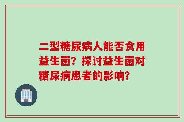 二型人能否食用益生菌？探讨益生菌对患者的影响？