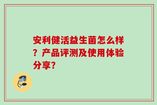 安利健活益生菌怎么样？产品评测及使用体验分享？