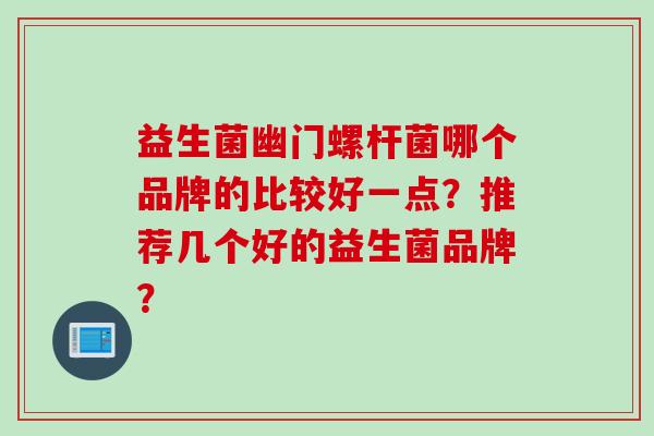 益生菌幽门螺杆菌哪个品牌的比较好一点？推荐几个好的益生菌品牌？