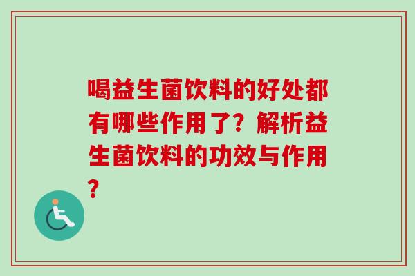 喝益生菌饮料的好处都有哪些作用了？解析益生菌饮料的功效与作用？