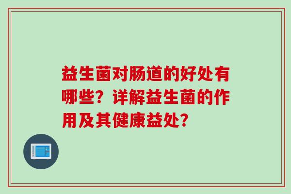 益生菌对肠道的好处有哪些？详解益生菌的作用及其健康益处？