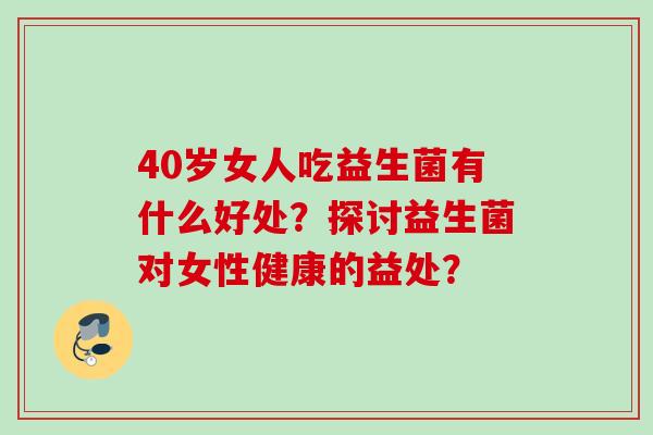40岁女人吃益生菌有什么好处？探讨益生菌对女性健康的益处？
