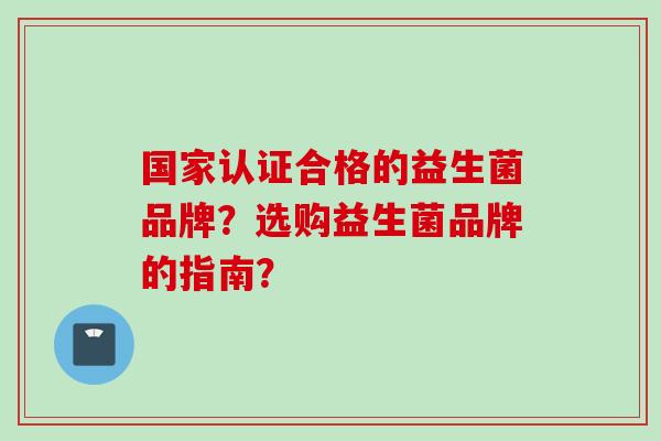 国家认证合格的益生菌品牌？选购益生菌品牌的指南？