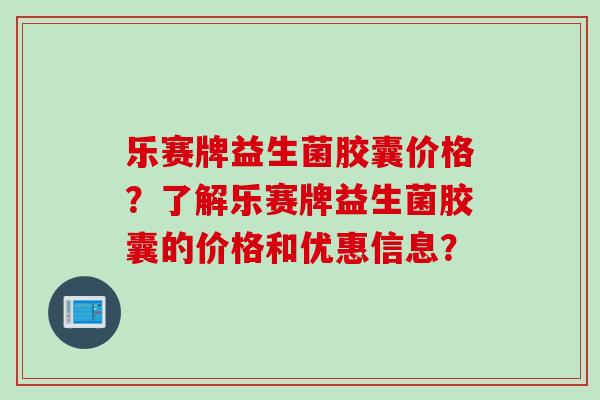乐赛牌益生菌胶囊价格？了解乐赛牌益生菌胶囊的价格和优惠信息？