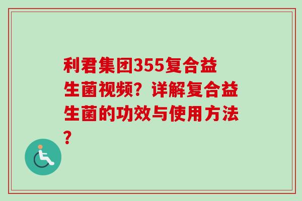 利君集团355复合益生菌视频？详解复合益生菌的功效与使用方法？